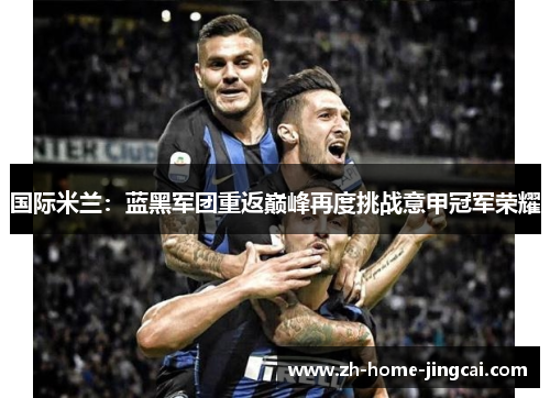 国际米兰：蓝黑军团重返巅峰再度挑战意甲冠军荣耀