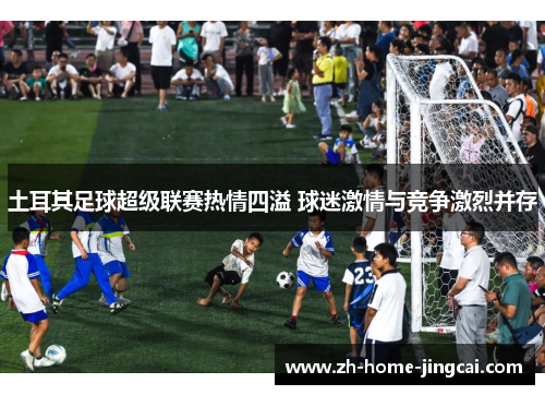 土耳其足球超级联赛热情四溢 球迷激情与竞争激烈并存