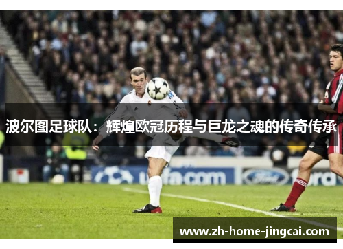 波尔图足球队：辉煌欧冠历程与巨龙之魂的传奇传承