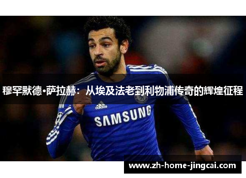 穆罕默德·萨拉赫：从埃及法老到利物浦传奇的辉煌征程