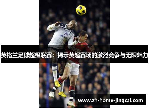 英格兰足球超级联赛：揭示英超赛场的激烈竞争与无限魅力
