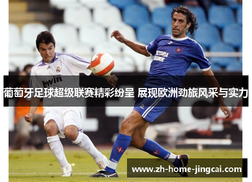 葡萄牙足球超级联赛精彩纷呈 展现欧洲劲旅风采与实力