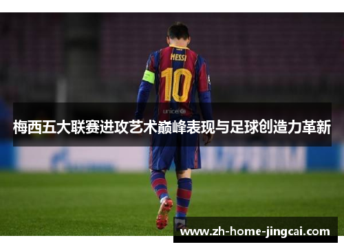梅西五大联赛进攻艺术巅峰表现与足球创造力革新