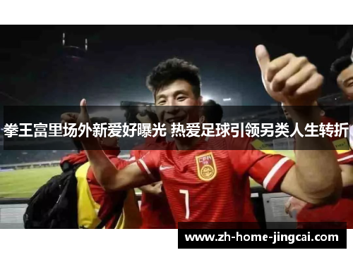 拳王富里场外新爱好曝光 热爱足球引领另类人生转折