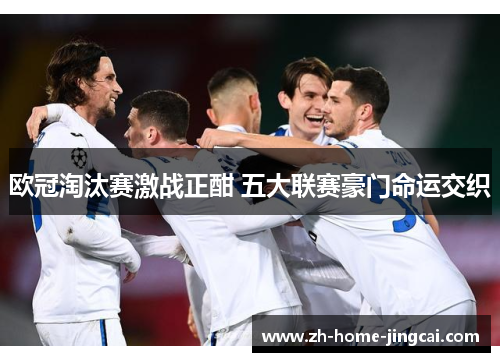 欧冠淘汰赛激战正酣 五大联赛豪门命运交织