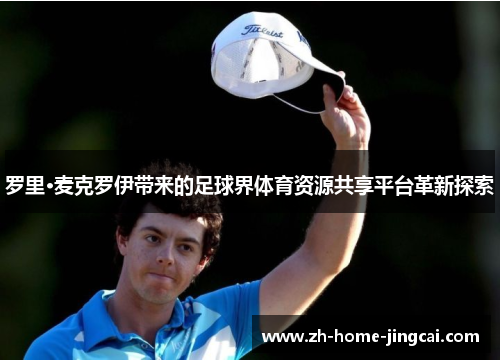 罗里·麦克罗伊带来的足球界体育资源共享平台革新探索
